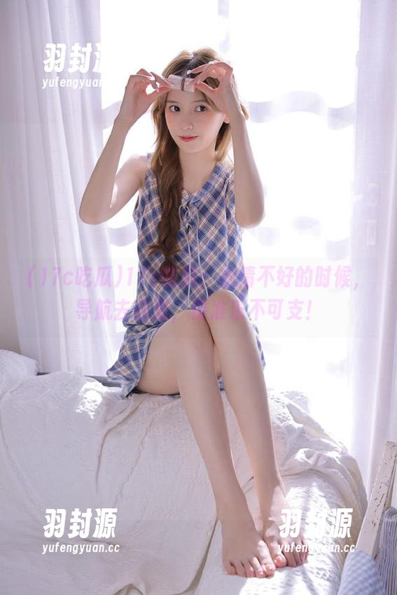 17c吃瓜：心情不好的时候，导航去这里，保准乐不可支！