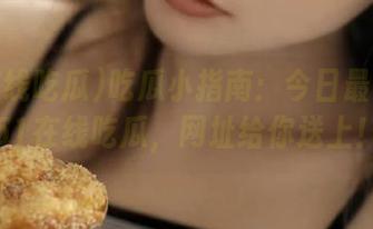 吃瓜小指南：今日最佳瓜在51在线吃瓜，网址给你送上！