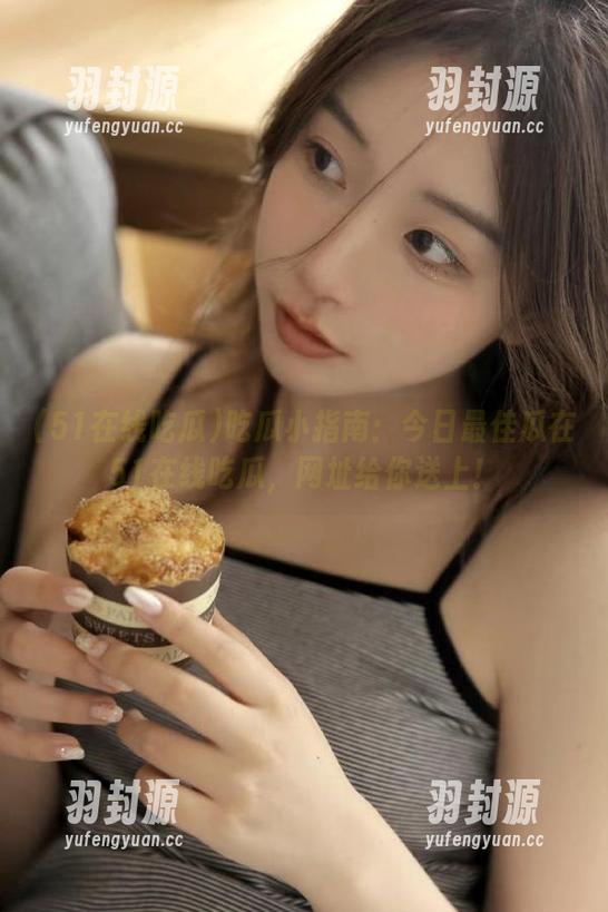 吃瓜小指南：今日最佳瓜在51在线吃瓜，网址给你送上！