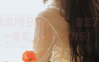 今日吃瓜娜娜，别忘了，看五一吃瓜，免费领取欢乐！
