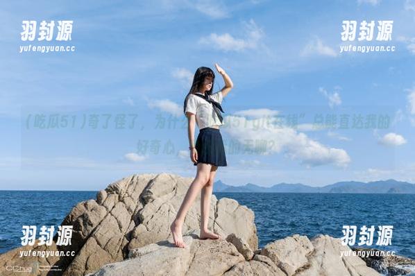 奇了怪了，为什么“吃瓜51git在线”总能直达我的好奇心，秒杀我的无聊？