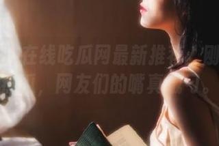 在线吃瓜网最新推荐：刚剥开的热瓜，网友们的嘴真贼刁。