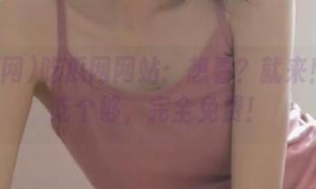 吃瓜网网站：想看？就来！包你吃个够，完全免费！