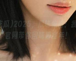 2025，瓜味依旧：我要吃瓜官网带你回味那些年！