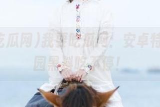 我要吃瓜网：安卓特供，校园黑料吃不停！
