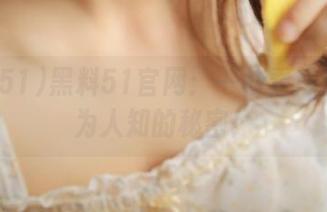 黑料51官网：一秒看尽那些不为人知的秘密！