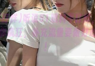 听说51黑料不打烊，登录之后能让你疯狂，补充流量要做好心理准备！