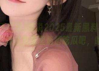 听说2025最新黑料不打烊，咱们躲在角落里悄悄吃瓜吧，哈哈！