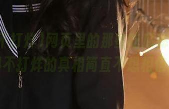 网页里的那些吃瓜秘密，黑料不打烊的真相简直不想相信！