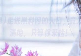 走进黑料网的入口，竟发现瓜皮满地，只等你来捡！
